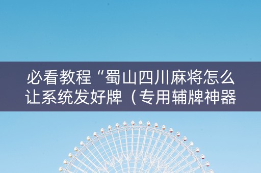 必看教程“蜀山四川麻将怎么让系统发好牌（专用辅牌神器免安装）