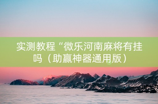 实测教程“微乐河南麻将有挂吗（助赢神器通用版）