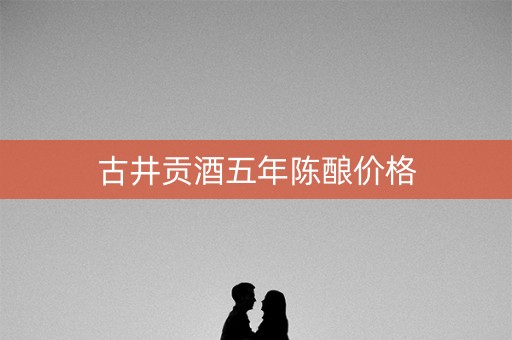 古井贡酒五年陈酿价格