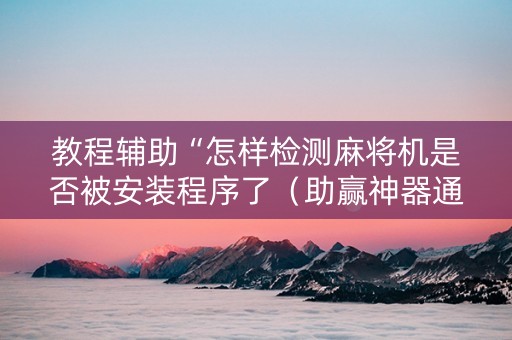 教程辅助“怎样检测麻将机是否被安装程序了（助赢神器通用版）