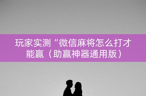 玩家实测“微信麻将怎么打才能赢（助赢神器通用版）