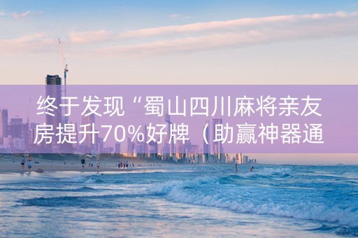 终于发现“蜀山四川麻将亲友房提升70%好牌（助赢神器通用版）