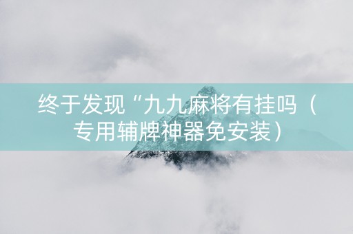 终于发现“九九麻将有挂吗（专用辅牌神器免安装）