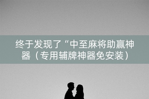 终于发现了“中至麻将助赢神器（专用辅牌神器免安装）