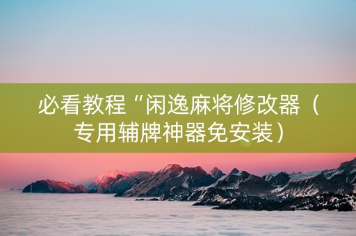 必看教程“闲逸麻将修改器（专用辅牌神器免安装）