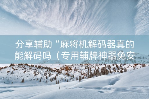 分享辅助“麻将机解码器真的能解码吗（专用辅牌神器免安装）
