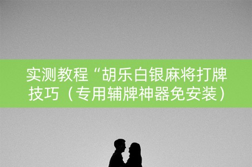 实测教程“胡乐白银麻将打牌技巧（专用辅牌神器免安装）