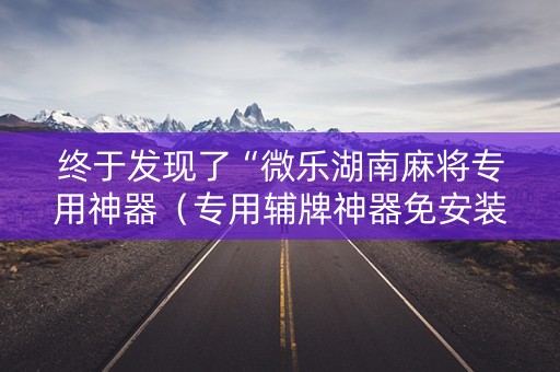 终于发现了“微乐湖南麻将专用神器（专用辅牌神器免安装）