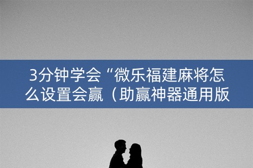 3分钟学会“微乐福建麻将怎么设置会赢（助赢神器通用版）
