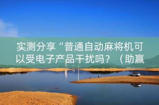 实测分享“普通自动麻将机可以受电子产品干扰吗？（助赢神器通用版）