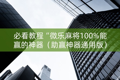 必看教程“微乐麻将100%能赢的神器（助赢神器通用版）