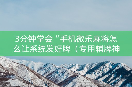 3分钟学会“手机微乐麻将怎么让系统发好牌（专用辅牌神器免安装）