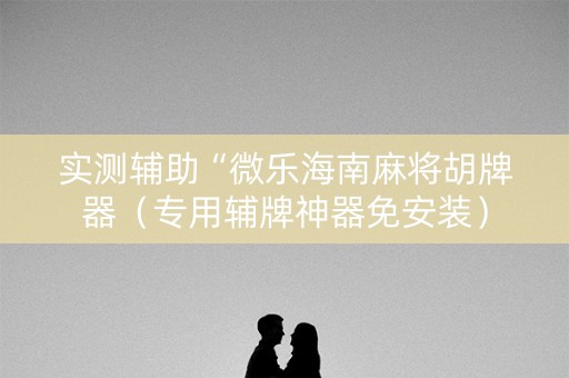 实测辅助“微乐海南麻将胡牌器（专用辅牌神器免安装）