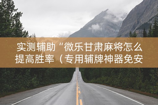 实测辅助“微乐甘肃麻将怎么提高胜率（专用辅牌神器免安装）