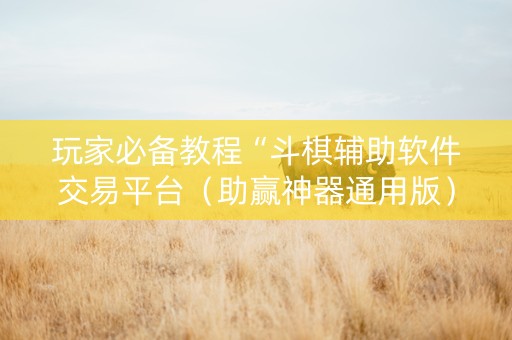 玩家必备教程“斗棋辅助软件交易平台（助赢神器通用版）