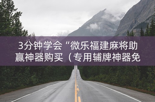 3分钟学会“微乐福建麻将助赢神器购买（专用辅牌神器免安装）
