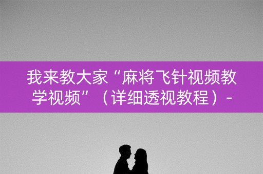 我来教大家“麻将飞针视频教学视频”（详细透视教程）-哔哩哔哩