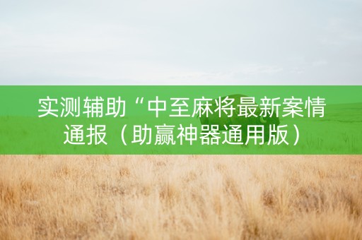 实测辅助“中至麻将最新案情通报（助赢神器通用版）