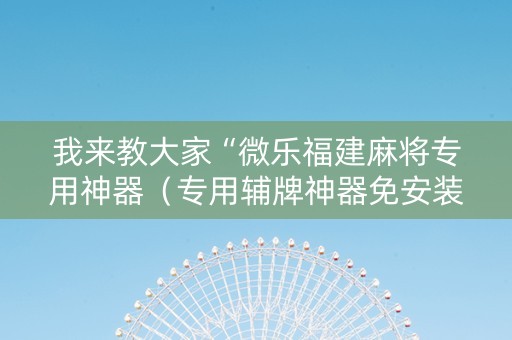 我来教大家“微乐福建麻将专用神器（专用辅牌神器免安装）