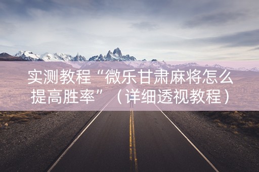 实测教程“微乐甘肃麻将怎么提高胜率”（详细透视教程）-哔哩哔哩