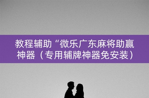 教程辅助“微乐广东麻将助赢神器（专用辅牌神器免安装）