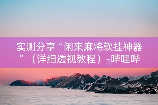 实测分享“闲来麻将软挂神器”（详细透视教程）-哔哩哔哩