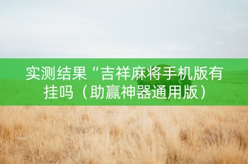实测结果“吉祥麻将手机版有挂吗（助赢神器通用版）