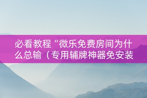 必看教程“微乐免费房间为什么总输（专用辅牌神器免安装）