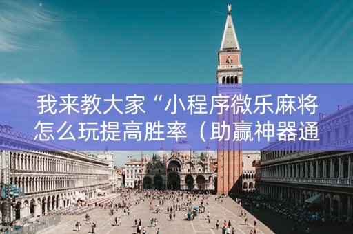 我来教大家“小程序微乐麻将怎么玩提高胜率（助赢神器通用版）