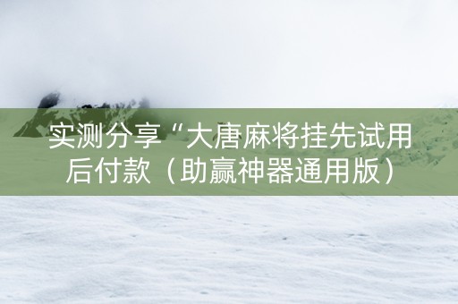 实测分享“大唐麻将挂先试用后付款（助赢神器通用版）