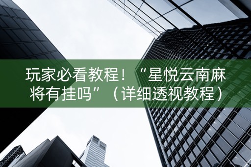 玩家必看教程！“星悦云南麻将有挂吗”（详细透视教程）-哔哩哔哩