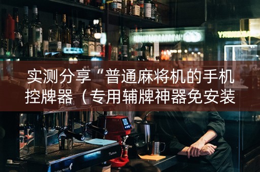 实测分享“普通麻将机的手机控牌器（专用辅牌神器免安装）
