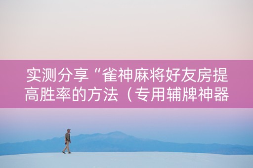 实测分享“雀神麻将好友房提高胜率的方法（专用辅牌神器免安装）
