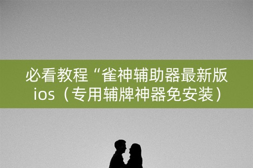 必看教程“雀神辅助器最新版ios（专用辅牌神器免安装）