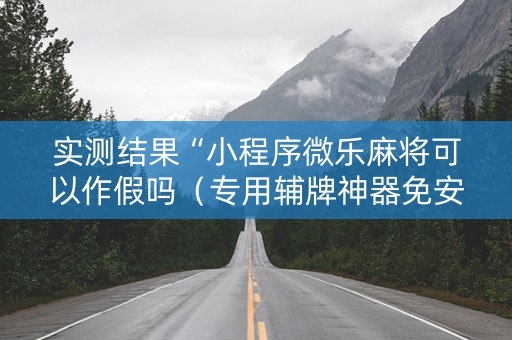 实测结果“小程序微乐麻将可以作假吗（专用辅牌神器免安装）