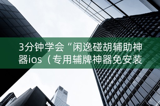 3分钟学会“闲逸碰胡辅助神器ios（专用辅牌神器免安装）