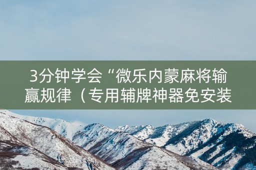 3分钟学会“微乐内蒙麻将输赢规律（专用辅牌神器免安装）