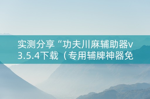 实测分享“功夫川麻辅助器v3.5.4下载（专用辅牌神器免安装）