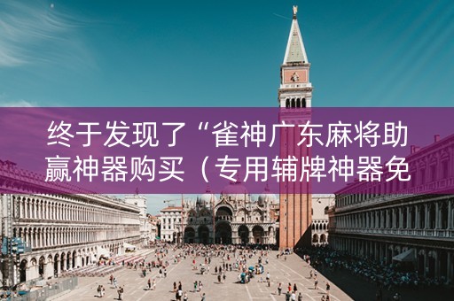 终于发现了“雀神广东麻将助赢神器购买（专用辅牌神器免安装）