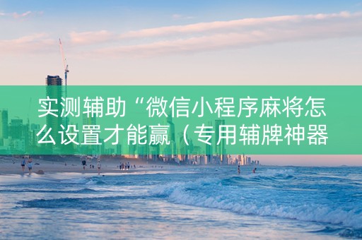 实测辅助“微信小程序麻将怎么设置才能赢（专用辅牌神器免安装）