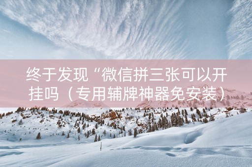 终于发现“微信拼三张可以开挂吗（专用辅牌神器免安装）