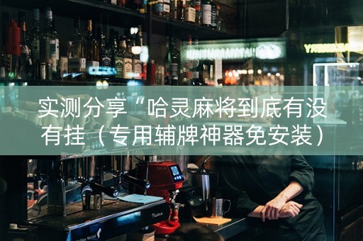 实测分享“哈灵麻将到底有没有挂（专用辅牌神器免安装）
