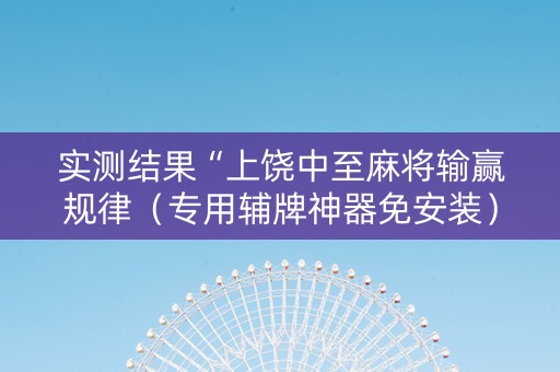 实测结果“上饶中至麻将输赢规律（专用辅牌神器免安装）