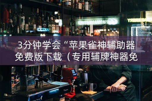 3分钟学会“苹果雀神辅助器免费版下载（专用辅牌神器免安装）
