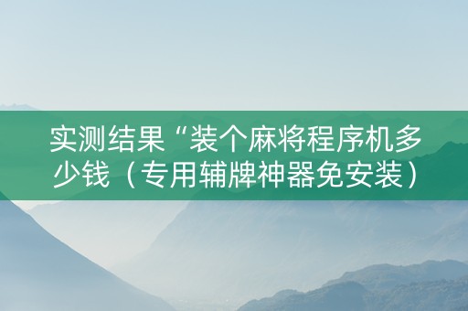 实测结果“装个麻将程序机多少钱（专用辅牌神器免安装）