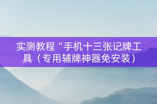 实测教程“手机十三张记牌工具（专用辅牌神器免安装）