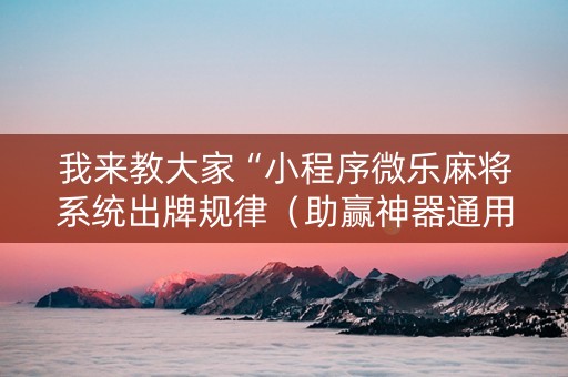 我来教大家“小程序微乐麻将系统出牌规律（助赢神器通用版）