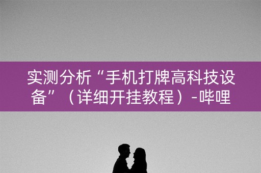 实测分析“手机打牌高科技设备”（详细开挂教程）-哔哩哔哩
