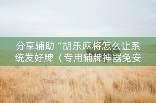 分享辅助“胡乐麻将怎么让系统发好牌（专用辅牌神器免安装）