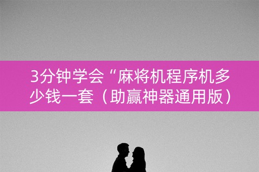 3分钟学会“麻将机程序机多少钱一套（助赢神器通用版）